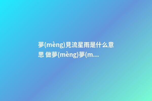 夢(mèng)見流星雨是什么意思 做夢(mèng)夢(mèng)到流星雨好不好